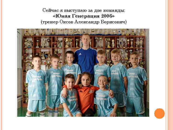 Сейчас я выступаю за две команды: «Юная Генерация 2006» (тренер Оксов Александр Борисович) 