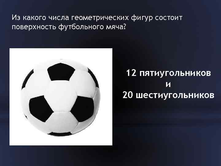 Из какого числа геометрических фигур состоит поверхность футбольного мяча? 12 пятиугольников и 20 шестиугольников
