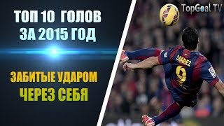 ТОП 10 ЛУЧШИХ ГОЛОВ ЗА 2015 ГОД, ЗАБИТЫЕ УДАРОМ ЧЕРЕЗ СЕБЯ